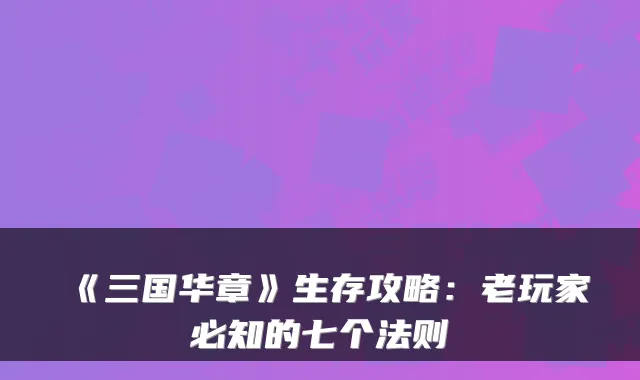 《三国华章》生存攻略:老玩家必知的七个法则