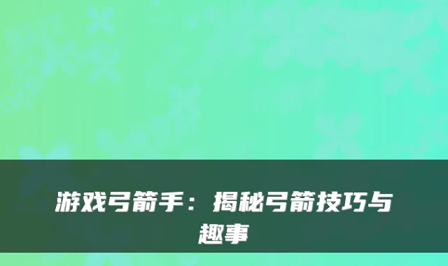 游戏弓箭手：揭秘弓箭技巧与趣事