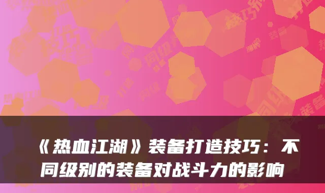 《热血江湖》装备打造技巧：不同级别的装备对战斗力的影响