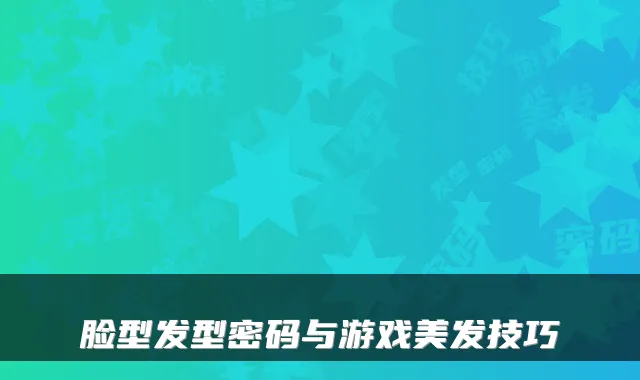 脸型发型密码与游戏美发技巧