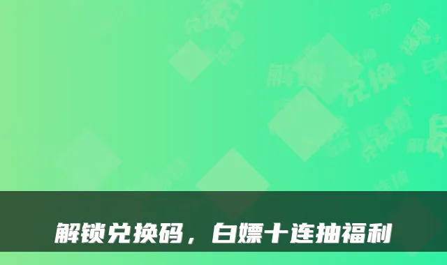 解锁兑换码，白嫖十连抽福利