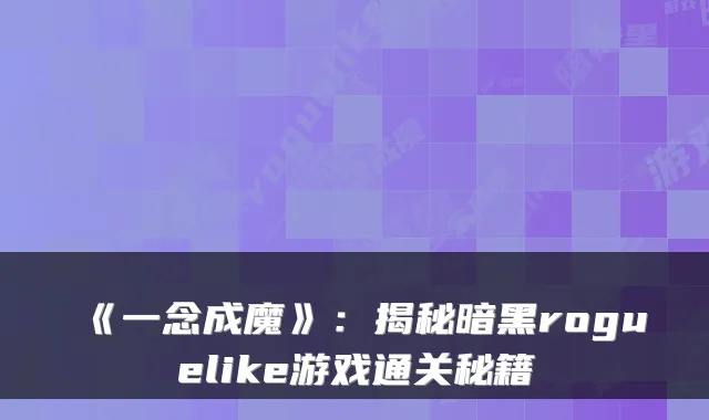 《一念成魔》：揭秘暗黑roguelike游戏通关秘籍