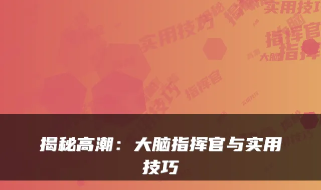 揭秘高潮：大脑指挥官与实用技巧