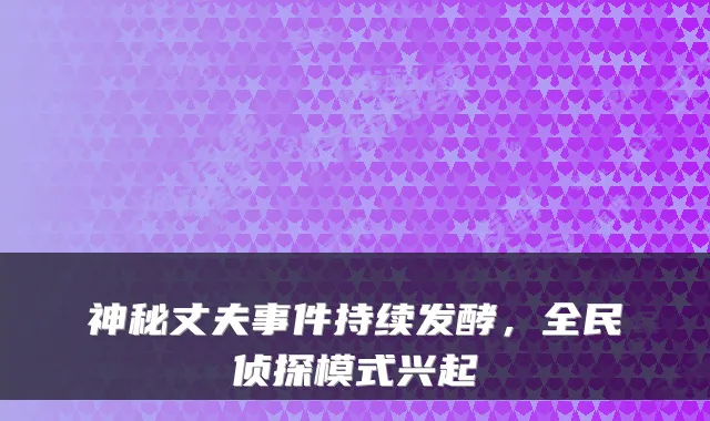 神秘丈夫事件持续发酵，全民侦探模式兴起