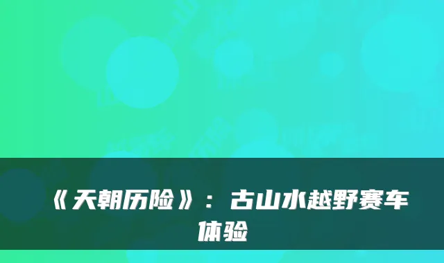 《天朝历险》：古山水越野赛车体验