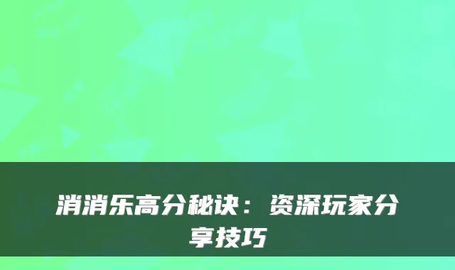 消消乐高分秘诀：资深玩家分享技巧
