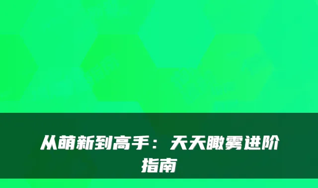 从萌新到高手：天天瞰雾进阶指南