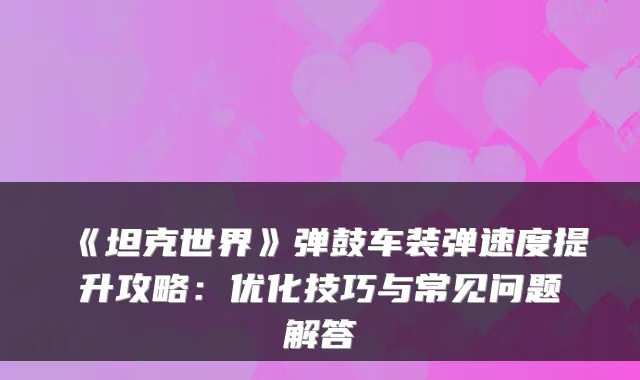 《坦克世界》弹鼓车装弹速度提升攻略:优化技巧与常见问题解答