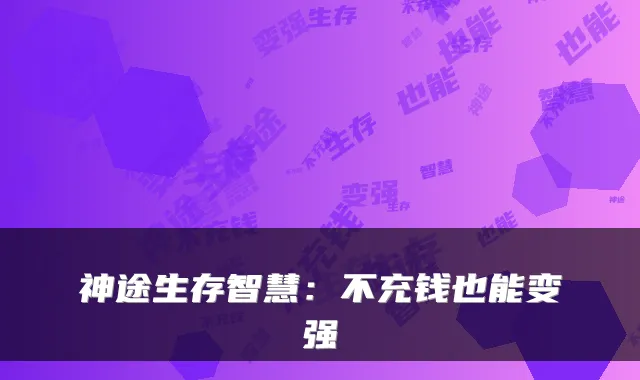 神途生存智慧：不充钱也能变强