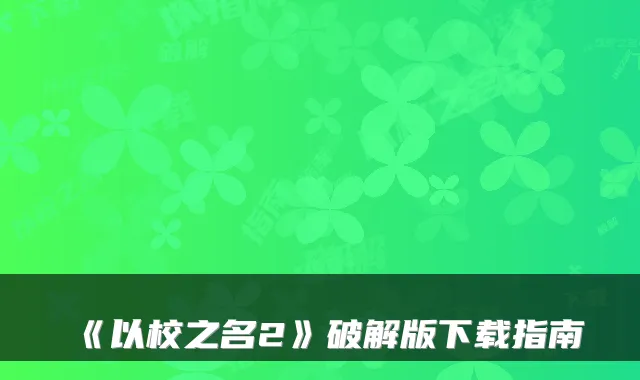《以校之名2》破解版下载指南