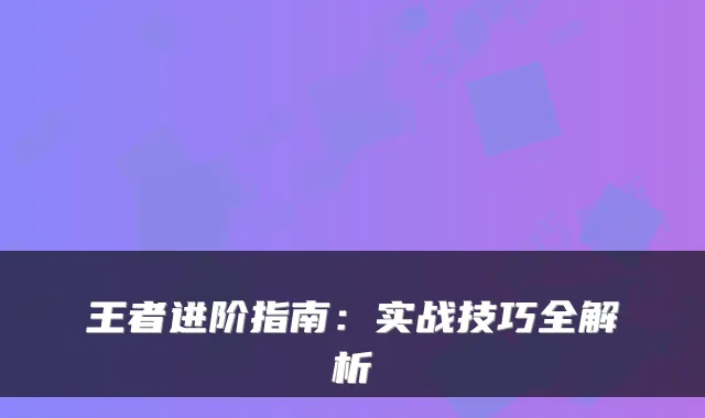 王者进阶指南：实战技巧全解析