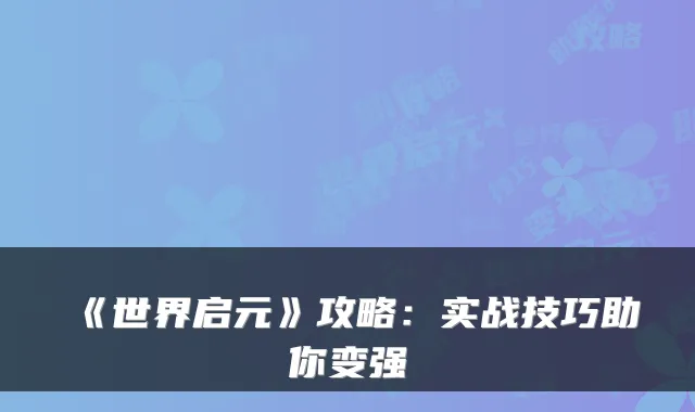 《世界启元》攻略:实战技巧助你变强