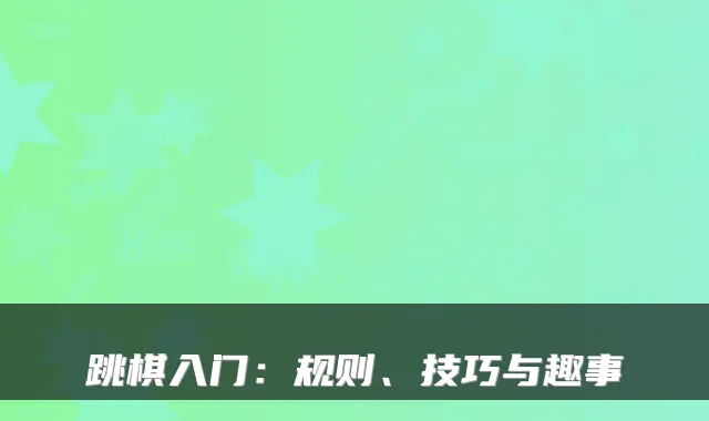跳棋入门：规则、技巧与趣事