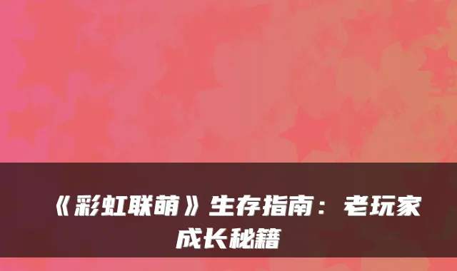 《彩虹联萌》生存指南：老玩家成长秘籍
