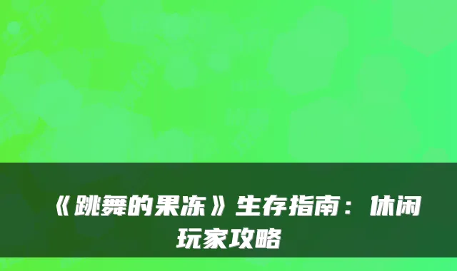 《跳舞的果冻》生存指南：休闲玩家攻略