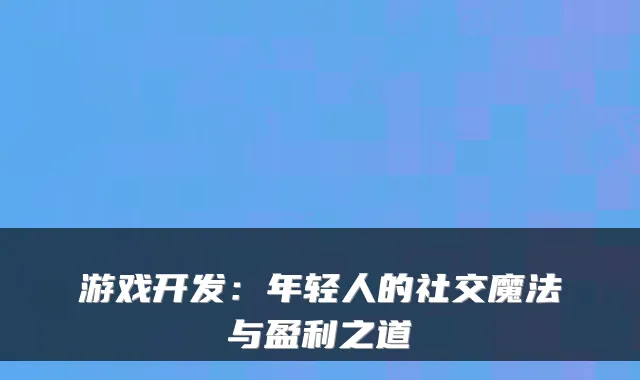 游戏开发:年轻人的社交魔法与盈利之道