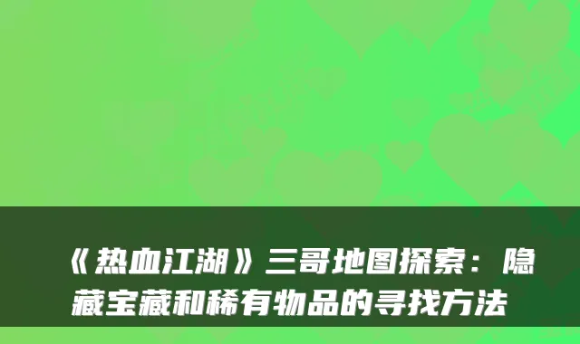《热血江湖》三哥地图探索：隐藏宝藏和稀有物品的寻找方法