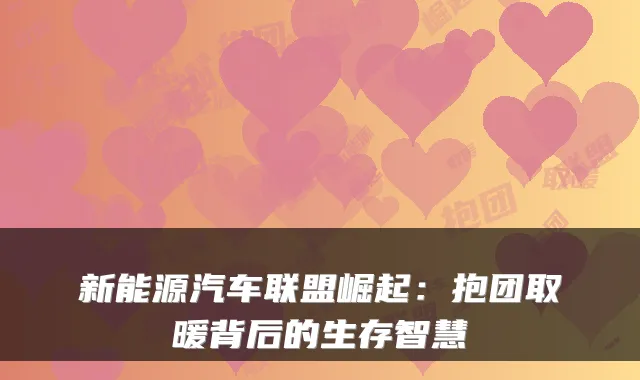 新能源汽车联盟崛起：抱团取暖背后的生存智慧