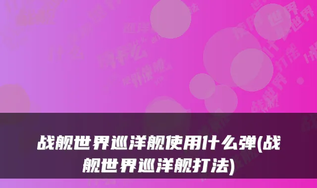 战舰世界巡洋舰使用什么弹(战舰世界巡洋舰打法)