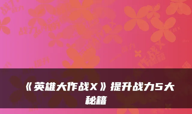 《英雄大作战X》提升战力5大秘籍