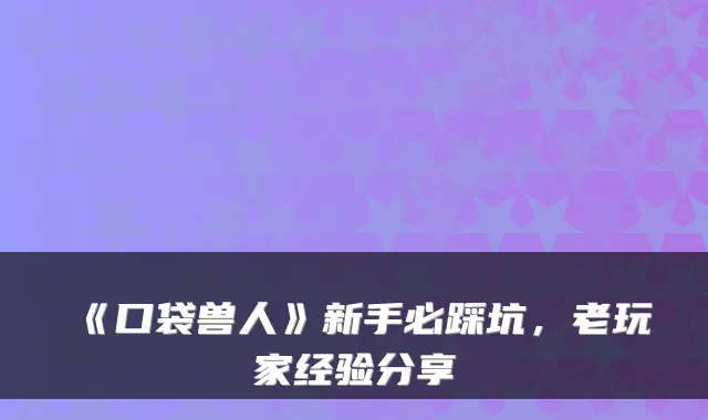 《口袋兽人》新手必踩坑，老玩家经验分享
