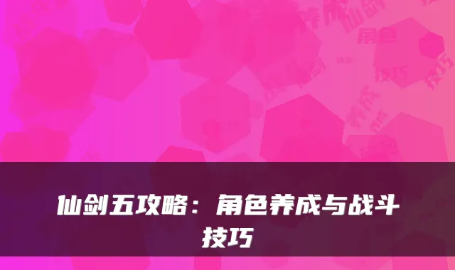 仙剑五攻略：角色养成与战斗技巧