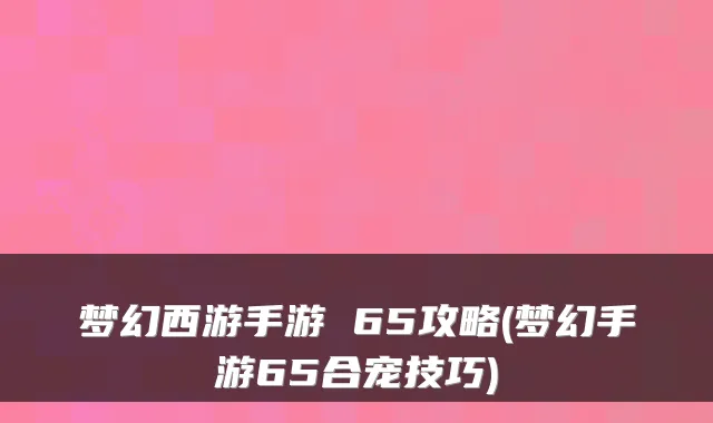 梦幻西游手游 65攻略(梦幻手游65合宠技巧)