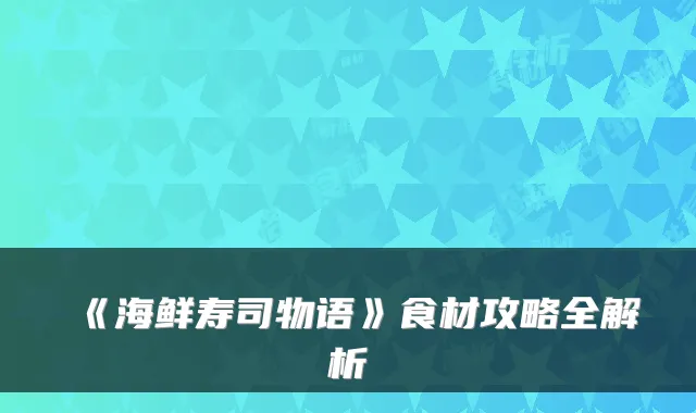 《海鲜寿司物语》食材攻略全解析