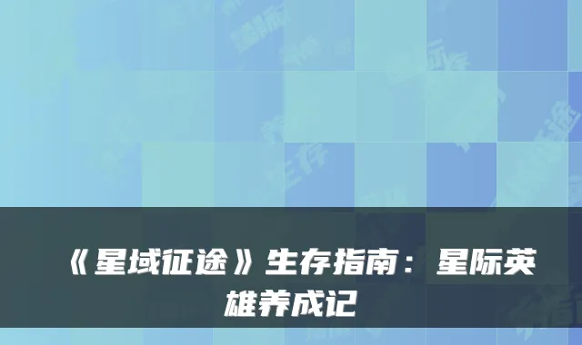 《星域征途》生存指南:星际英雄养成记