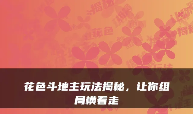 花色斗地主玩法揭秘,让你组局横着走