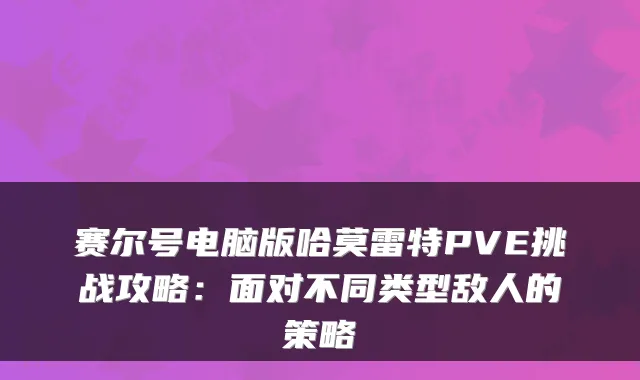 赛尔号电脑版哈莫雷特PVE挑战攻略：面对不同类型敌人的策略