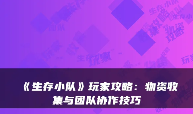 《生存小队》玩家攻略：物资收集与团队协作技巧