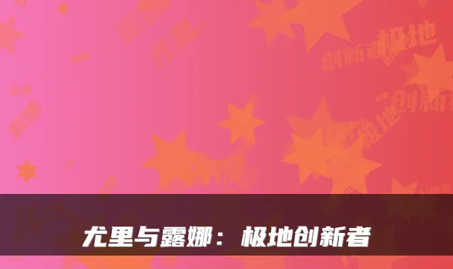 尤里与露娜：极地创新者