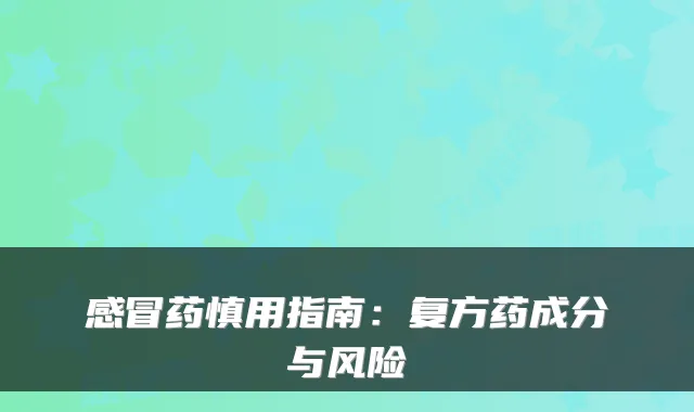 感冒药慎用指南：复方药成分与风险