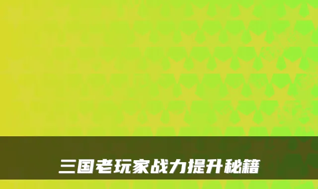 三国老玩家战力提升秘籍