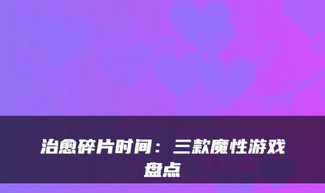 治愈碎片时间：三款魔性游戏盘点