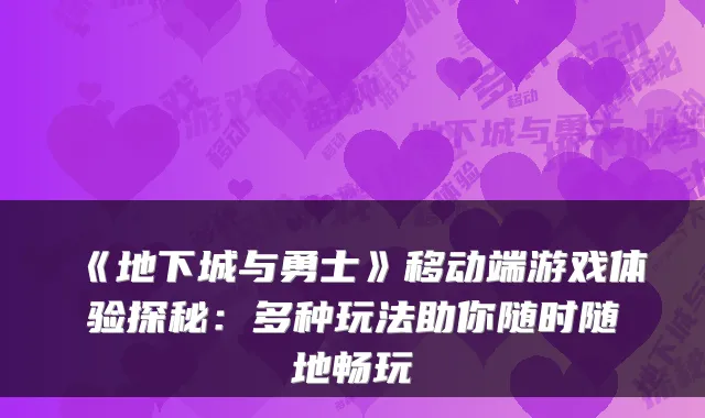 《地下城与勇士》移动端游戏体验探秘：多种玩法助你随时随地畅玩
