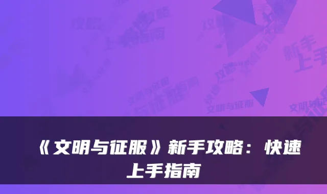 《文明与征服》新手攻略：快速上手指南