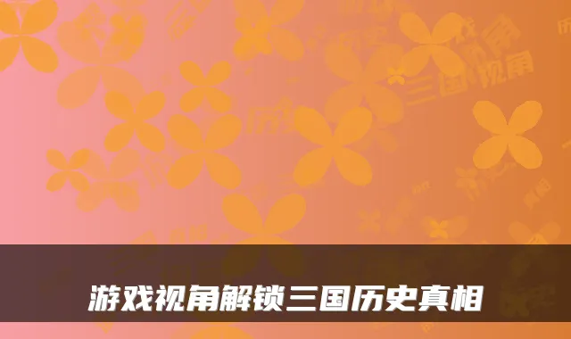 游戏视角解锁三国历史真相