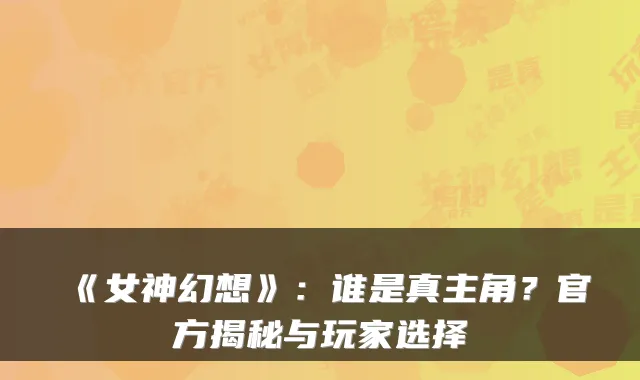 《女神幻想》：谁是真主角？官方揭秘与玩家选择