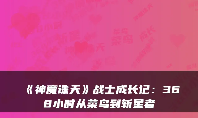 《神魔诛天》战士成长记：368小时从菜鸟到斩星者