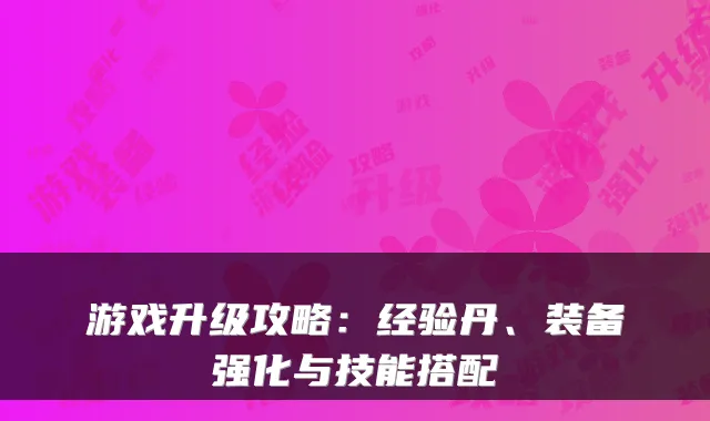 游戏升级攻略：经验丹、装备强化与技能搭配