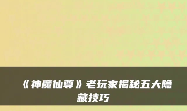 《神魔仙尊》老玩家揭秘五大隐藏技巧