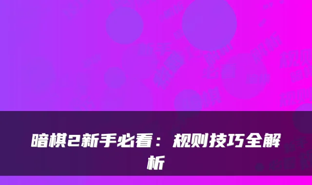 暗棋2新手必看：规则技巧全解析