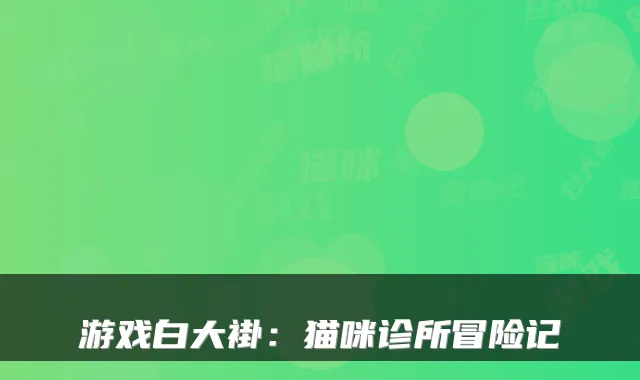 游戏白大褂：猫咪诊所冒险记