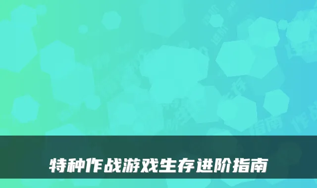 特种作战游戏生存进阶指南