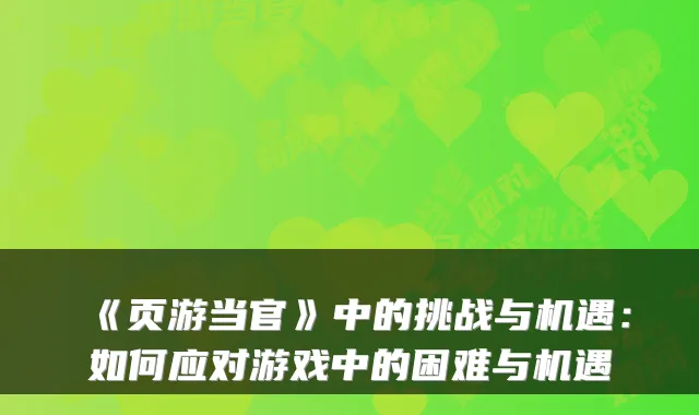 《页游当官》中的挑战与机遇:如何应对游戏中的困难与机遇