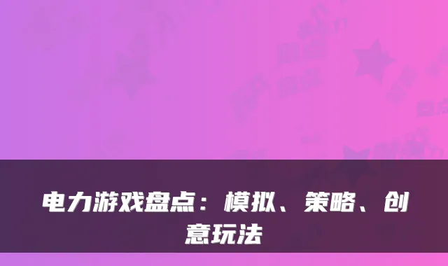 电力游戏盘点：模拟、策略、创意玩法