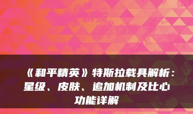《和平精英》特斯拉载具解析：星级、皮肤、追加机制及比心功能详解
