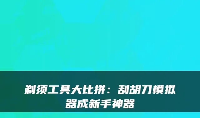 剃须工具大比拼：刮胡刀模拟器成新手神器